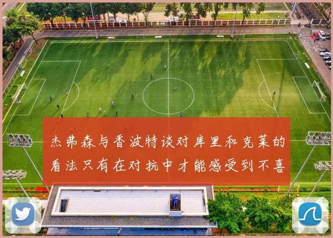 杰弗森与香波特谈对库里和克莱的看法只有在对抗中才能感受到不喜欢
